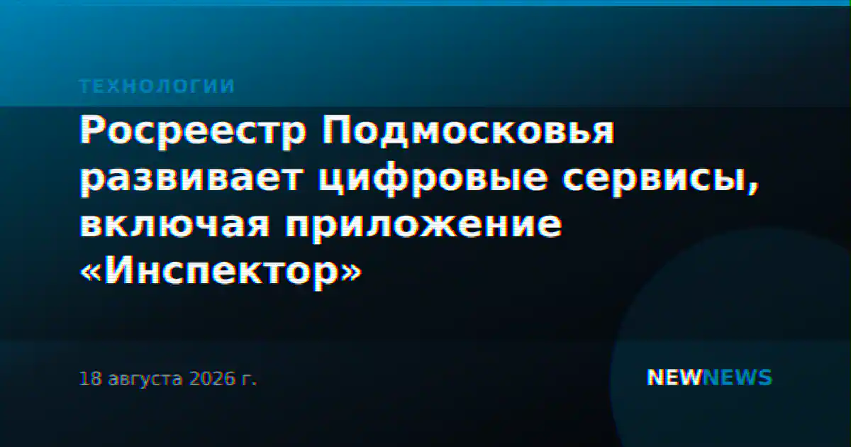 Росреестр Подмосковья развивает цифровые сервисы, включая приложение «Инспектор»