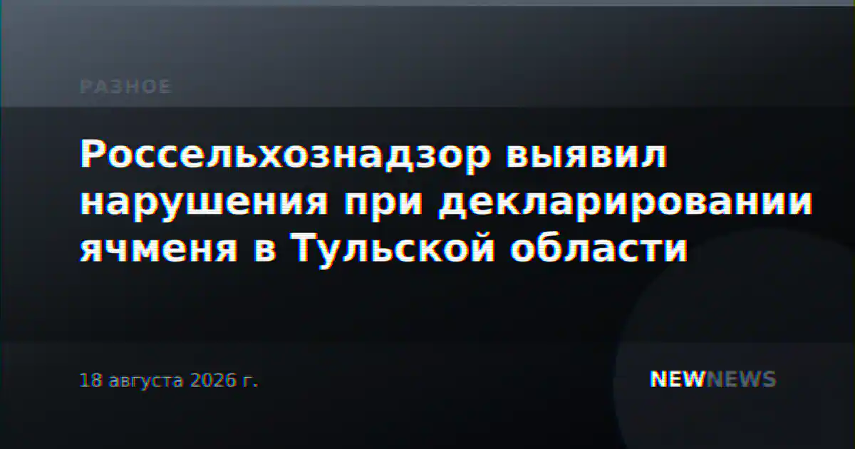 Россельхознадзор выявил нарушения при декларировании ячменя в Тульской области