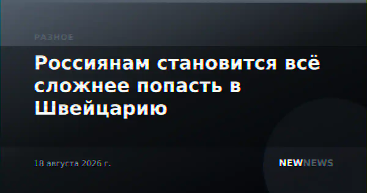 Россиянам становится всё сложнее попасть в Швейцарию