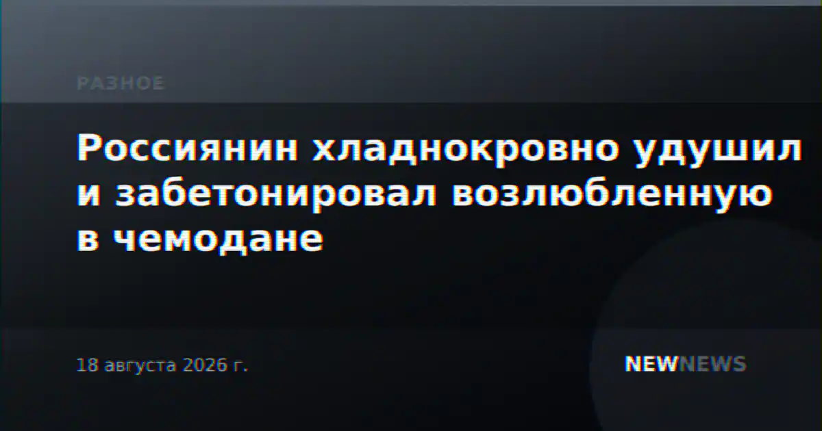 Россиянин хладнокровно удушил и забетонировал возлюбленную в чемодане