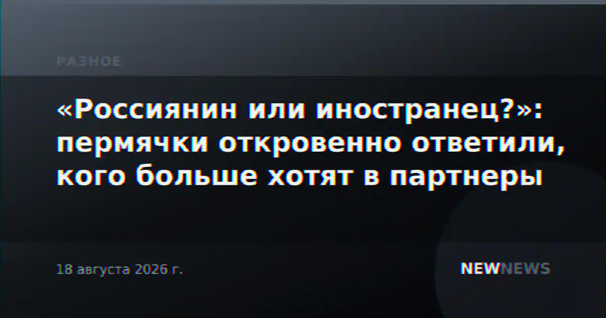 «Россиянин или иностранец?»: пермячки откровенно ответили, кого больше хотят в партнеры