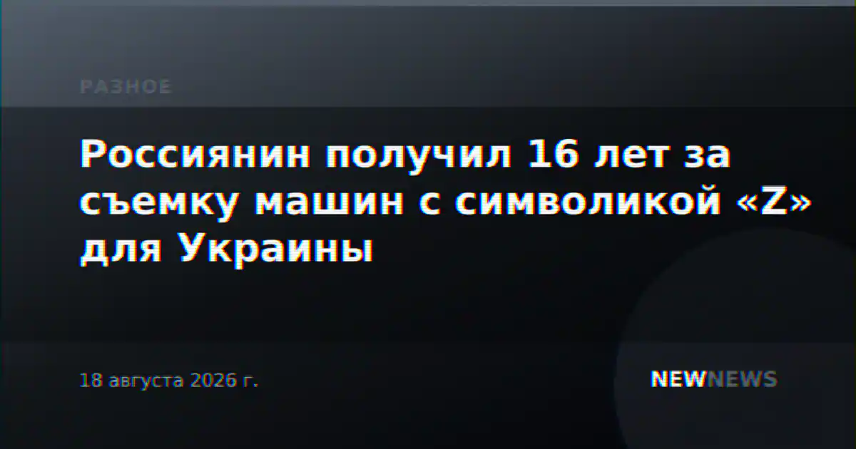 Россиянин получил 16 лет за съемку машин с символикой «Z» для Украины