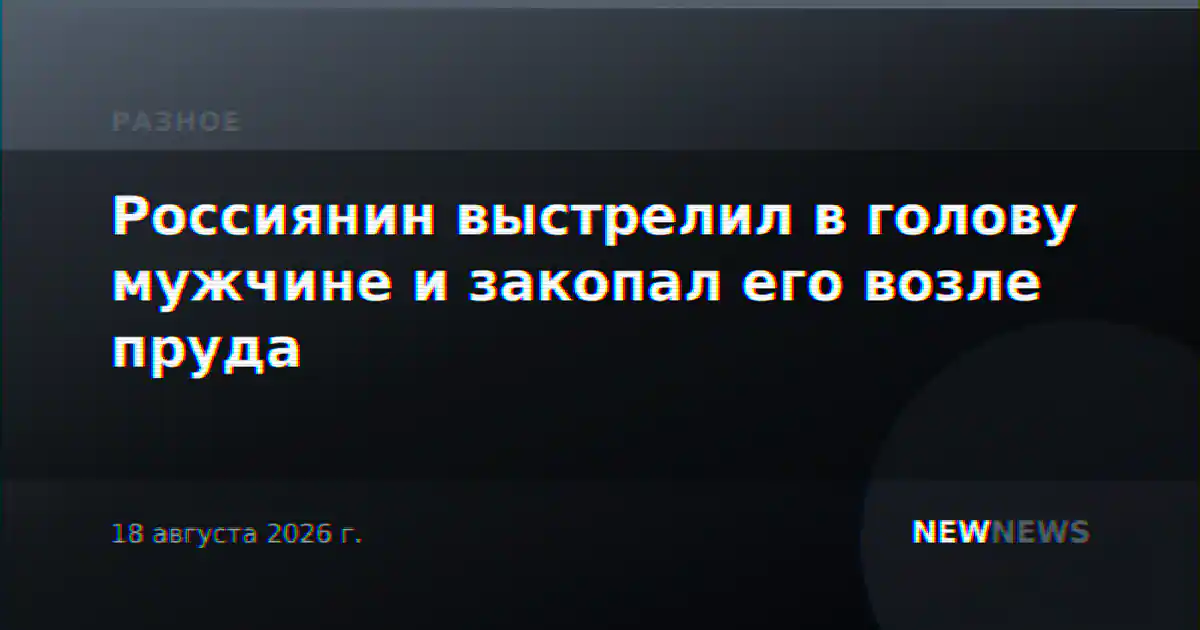 Россиянин выстрелил в голову мужчине и закопал его возле пруда