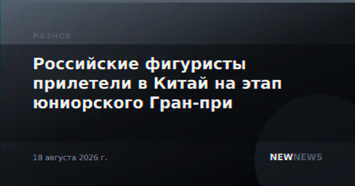 Российские фигуристы прилетели в Китай на этап юниорского Гран-при
