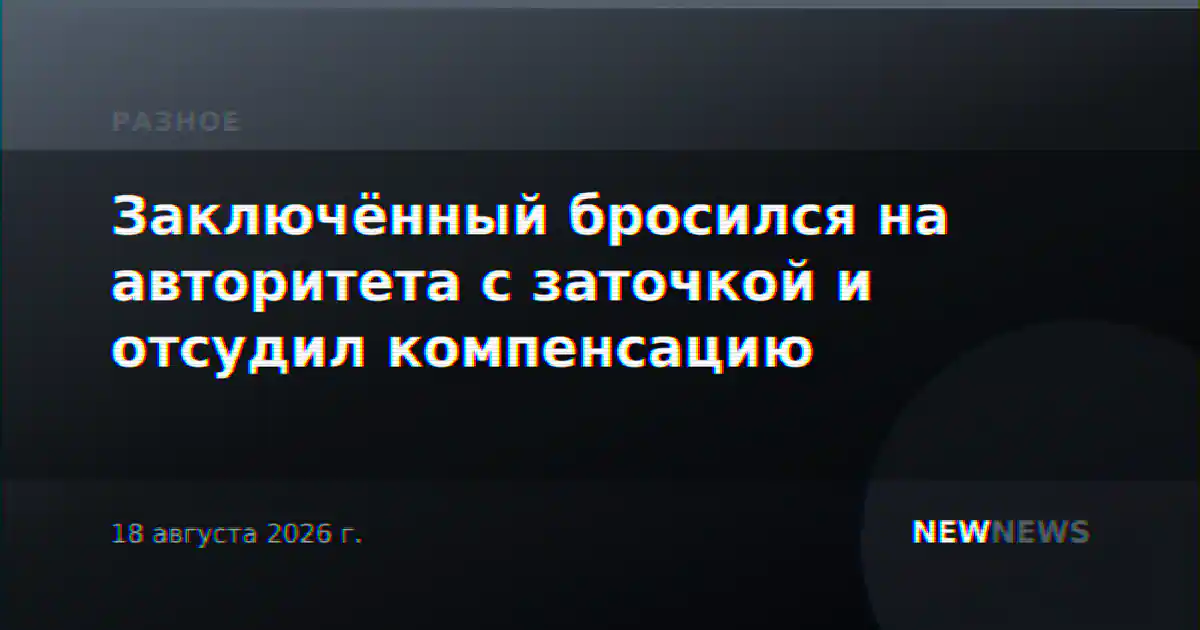 Заключённый бросился на авторитета с заточкой и отсудил компенсацию