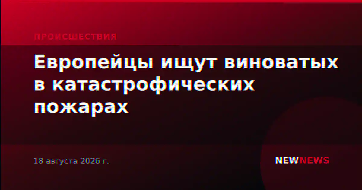 Европейцы ищут виноватых в катастрофических пожарах