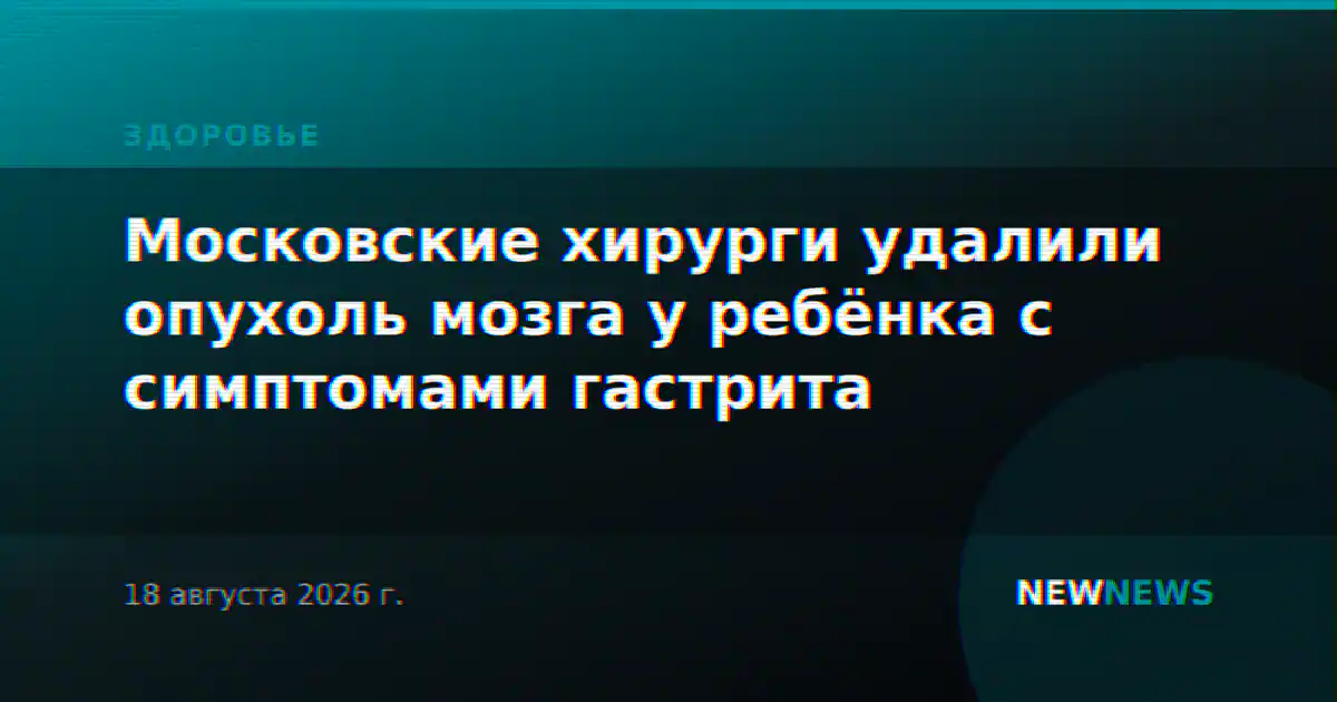 Московские хирурги удалили опухоль мозга у ребёнка с симптомами гастрита