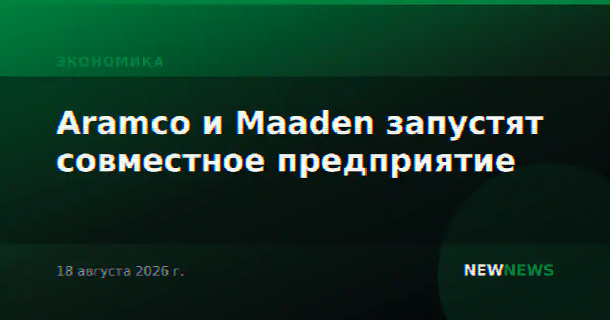 Aramco и Maaden запустят совместное предприятие