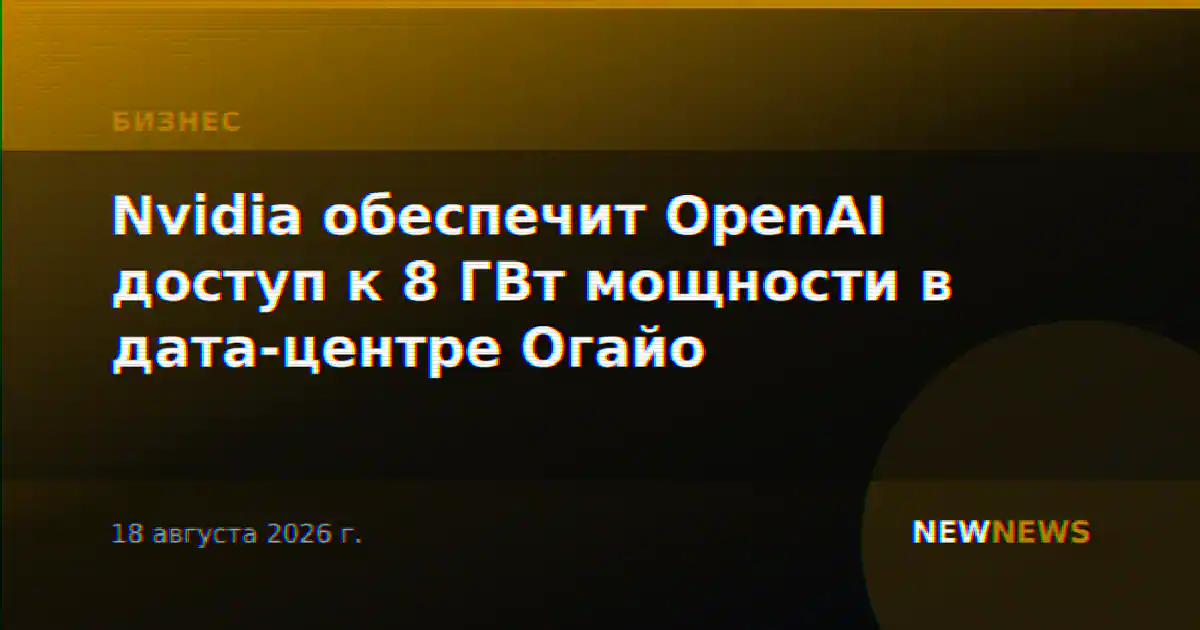 Nvidia обеспечит OpenAI доступ к 8 ГВт мощности в дата-центре Огайо