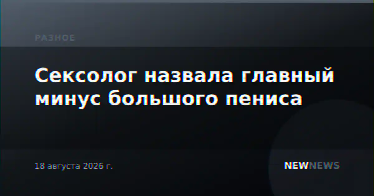 Сексолог назвала главный минус большого пениса