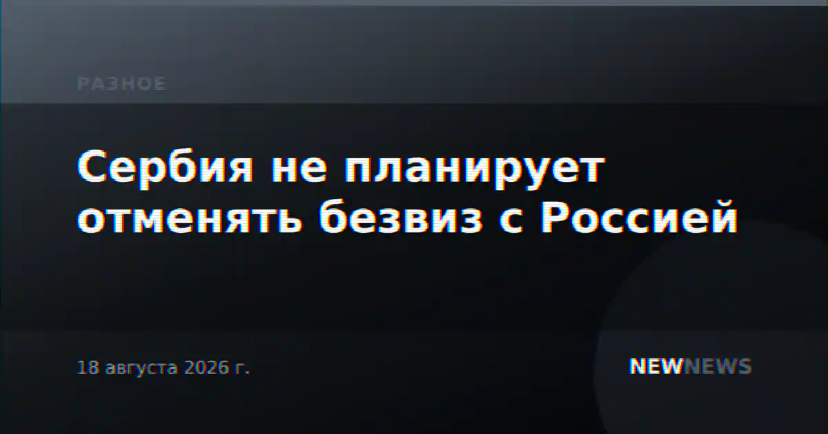 Сербия не планирует отменять безвиз с Россией