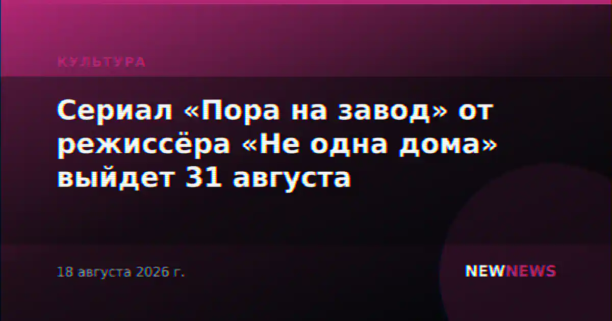 Сериал «Пора на завод» от режиссёра «Не одна дома» выйдет 31 августа