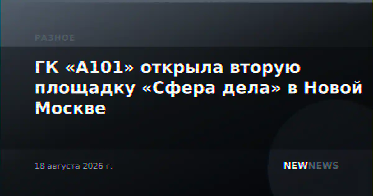 ГК «А101» открыла вторую площадку «Сфера дела» в Новой Москве