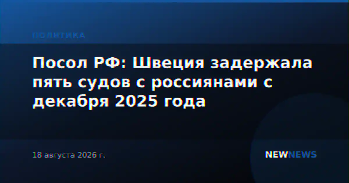 Посол РФ: Швеция задержала пять судов с россиянами с декабря 2025 года