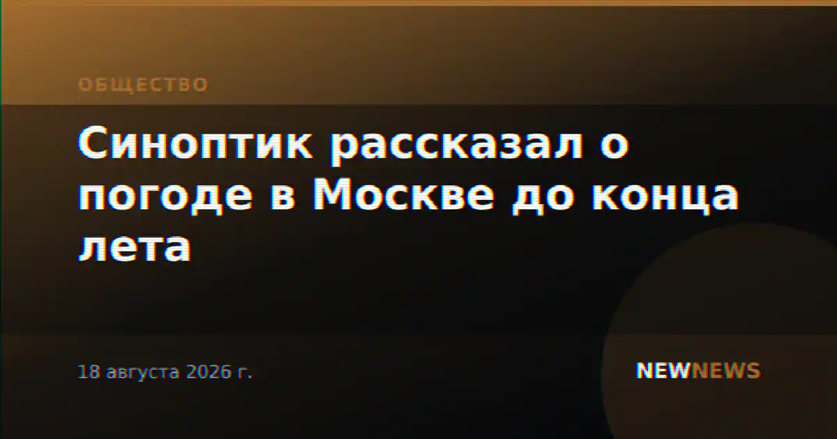 Синоптик рассказал о погоде в Москве до конца лета