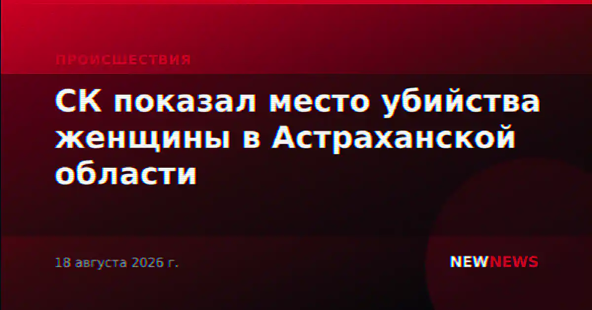 СК показал место убийства женщины в Астраханской области