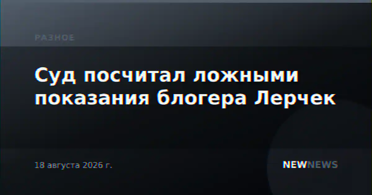 Суд посчитал ложными показания блогера Лерчек