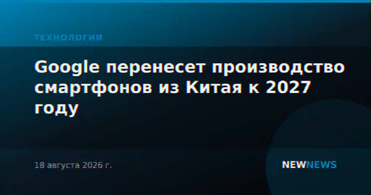Google перенесет производство смартфонов из Китая к 2027 году