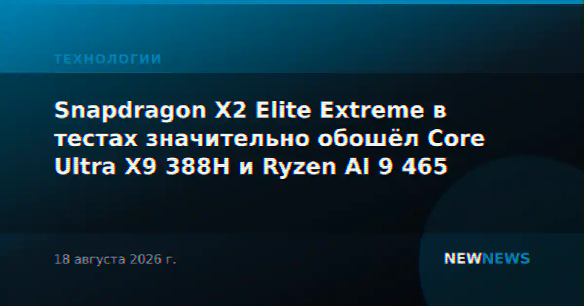 Snapdragon X2 Elite Extreme в тестах значительно обошёл Core Ultra X9 388H и Ryzen AI 9 465