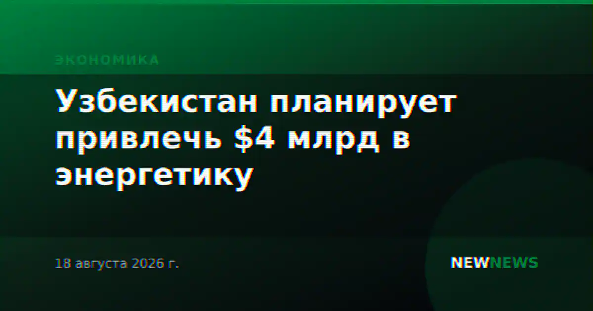 Узбекистан планирует привлечь $4 млрд в энергетику