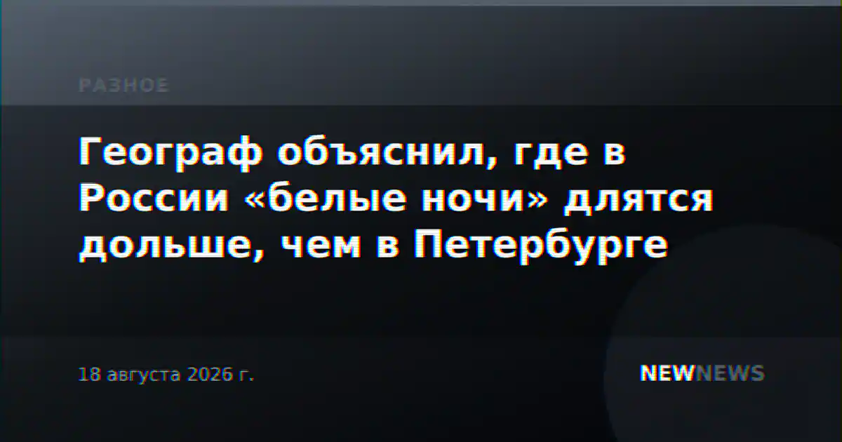 Географ объяснил, где в России «белые ночи» длятся дольше, чем в Петербурге