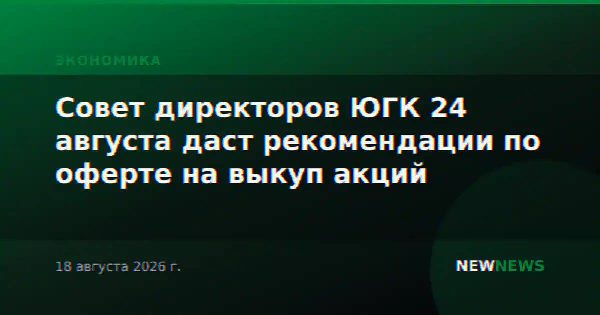 Совет директоров ЮГК 24 августа даст рекомендации по оферте на выкуп акций