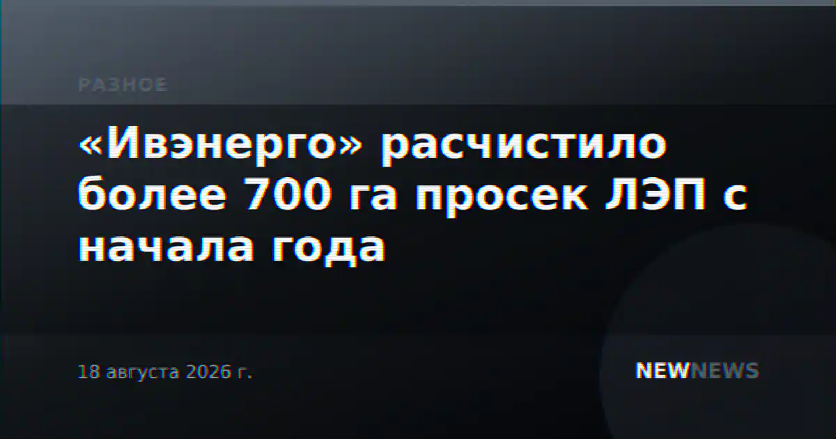 «Ивэнерго» расчистило более 700 га просек ЛЭП с начала года