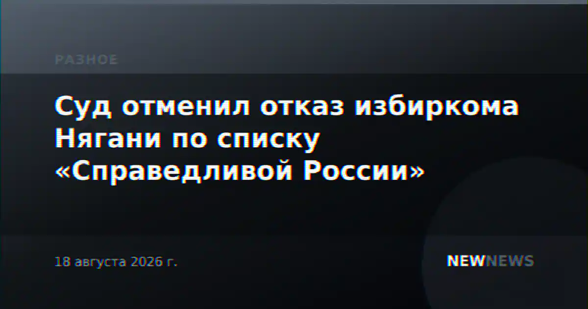 Суд отменил отказ избиркома Нягани по списку «Справедливой России»