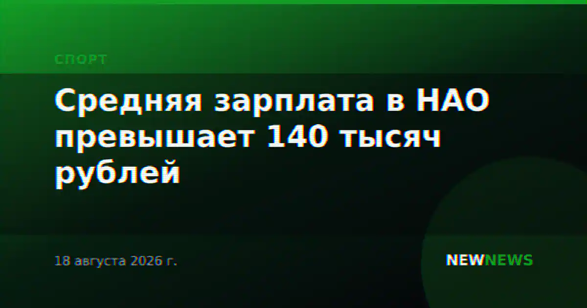 Средняя зарплата в НАО превышает 140 тысяч рублей