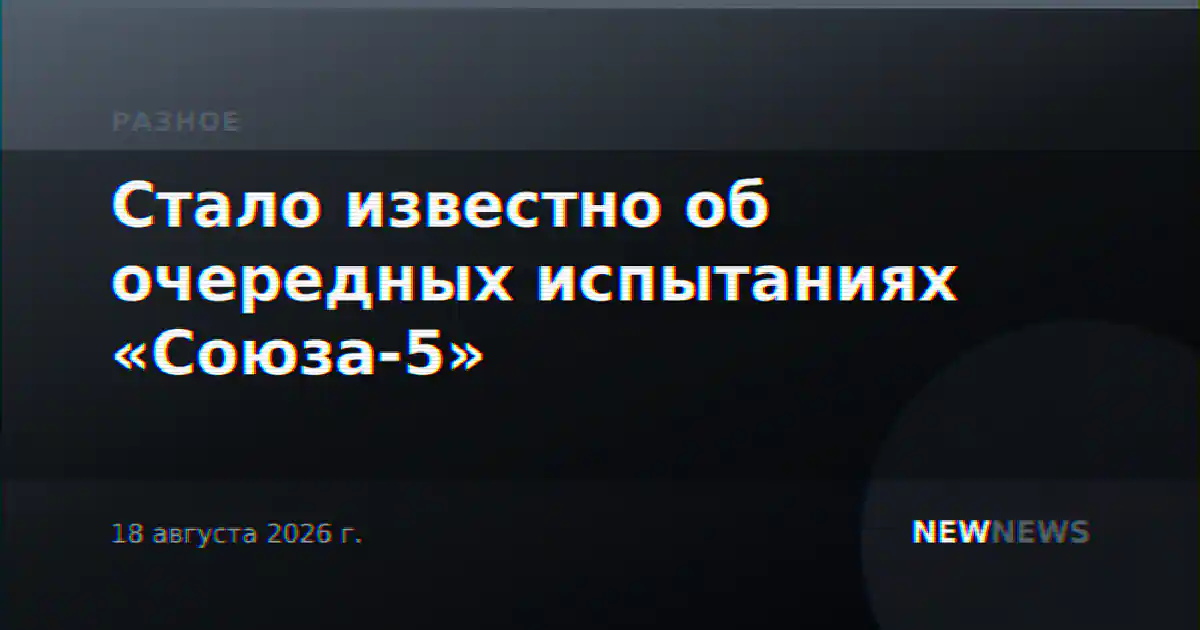 Стало известно об очередных испытаниях «Союза-5»