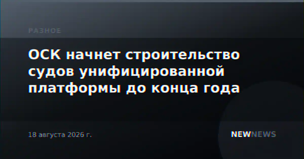 ОСК начнет строительство судов унифицированной платформы до конца года