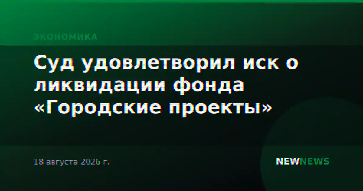 Суд удовлетворил иск о ликвидации фонда «Городские проекты»
