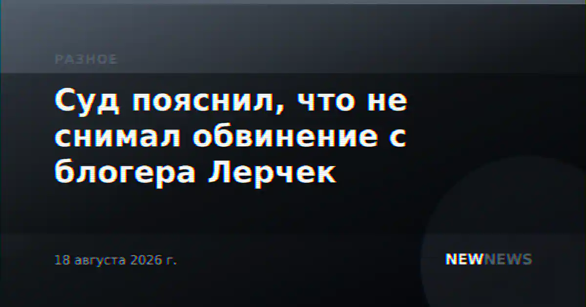 Суд пояснил, что не снимал обвинение с блогера Лерчек