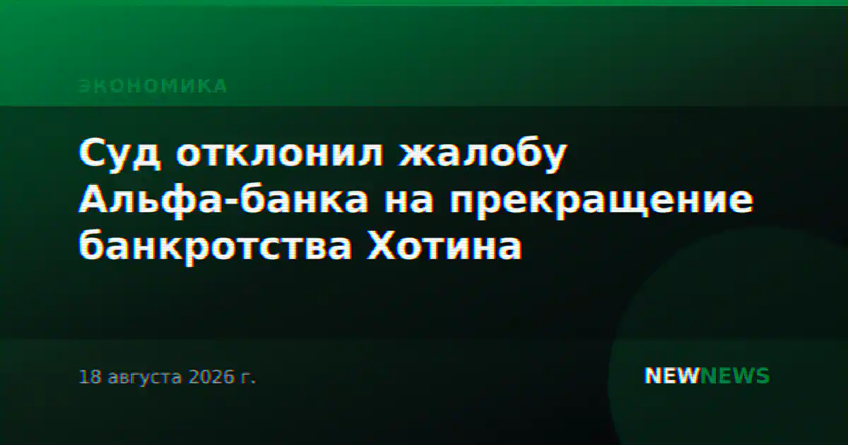 Суд отклонил жалобу Альфа-банка на прекращение банкротства Хотина