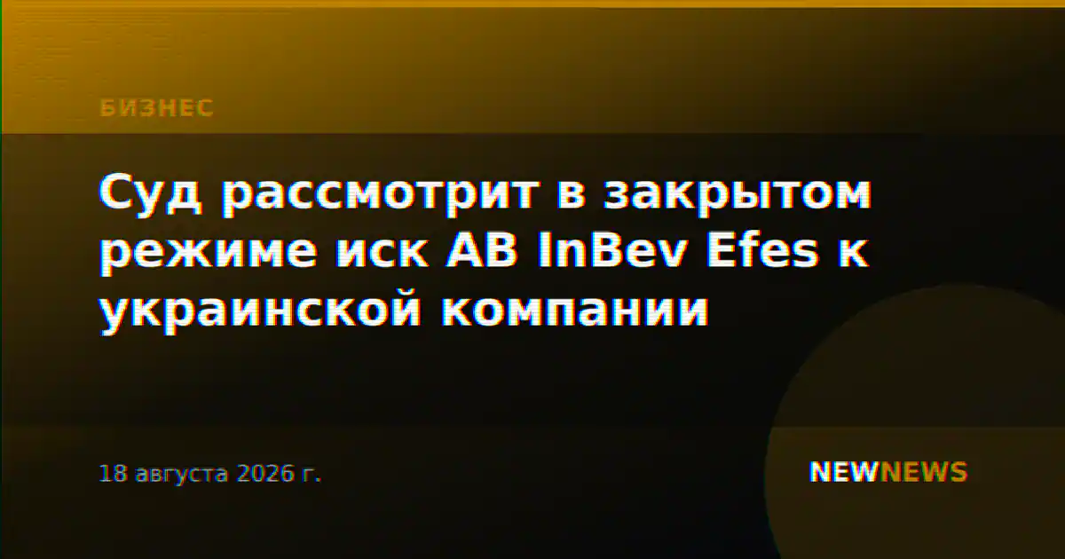 Суд рассмотрит в закрытом режиме иск AB InBev Efes к украинской компании