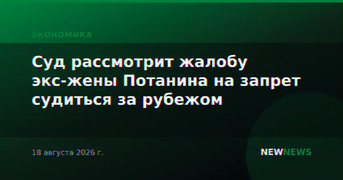 Суд рассмотрит жалобу экс-жены Потанина на запрет судиться за рубежом