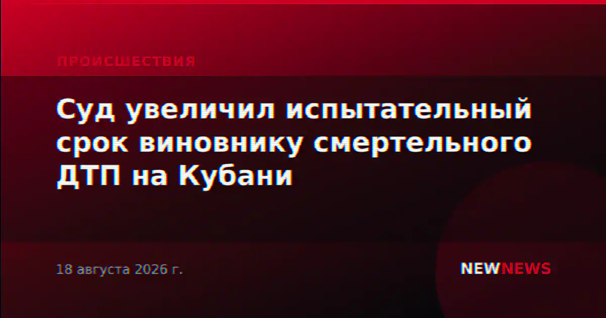 Суд увеличил испытательный срок виновнику смертельного ДТП на Кубани
