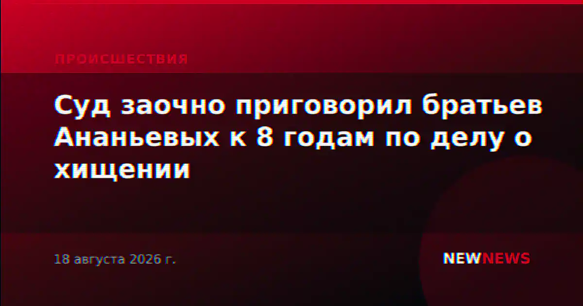 Суд заочно приговорил братьев Ананьевых к восьми годам по делу о хищении