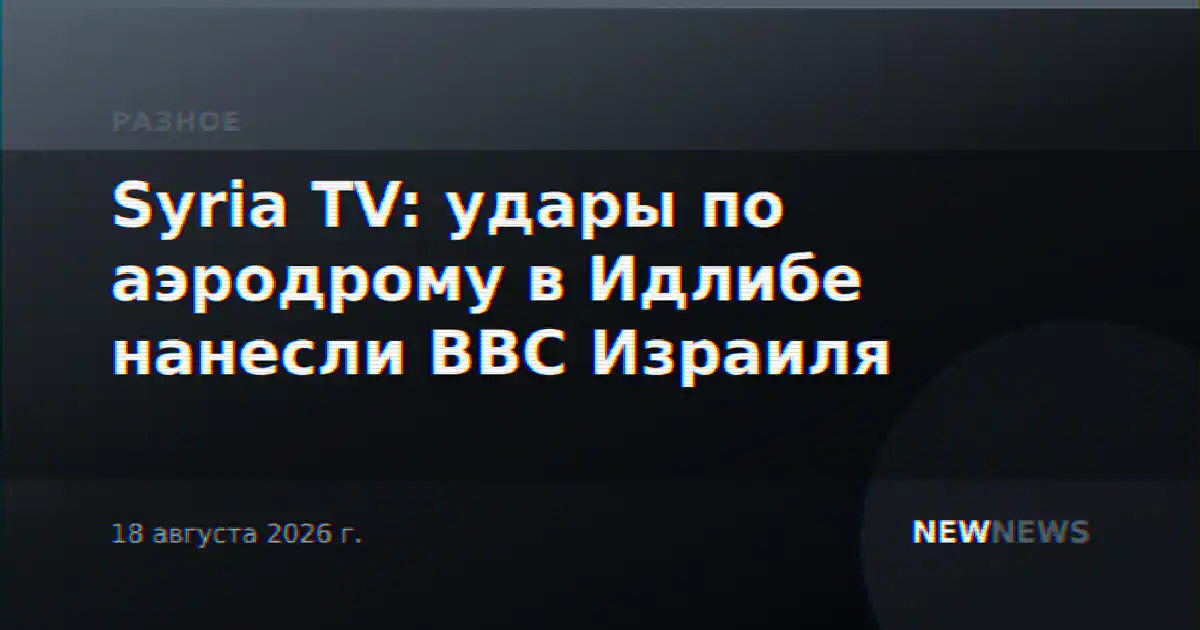 Syria TV: удары по аэродрому в Идлибе нанесли ВВС Израиля