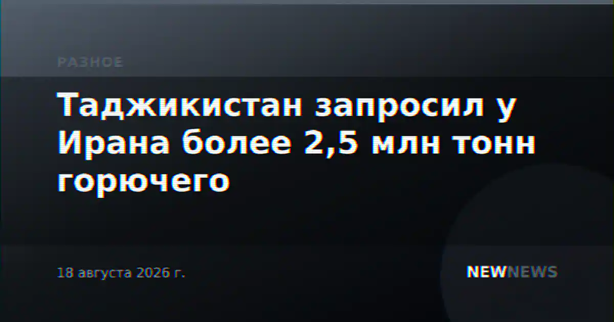 Таджикистан запросил у Ирана более 2,5 млн тонн горючего
