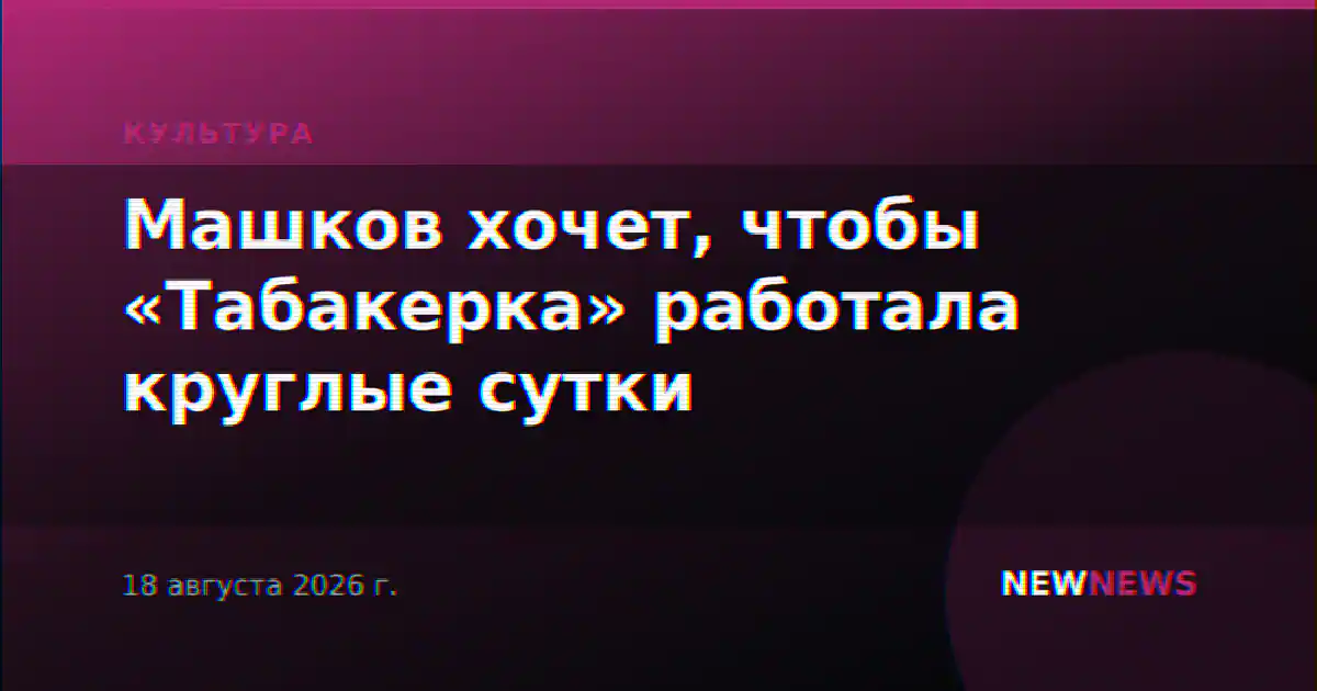 Машков хочет, чтобы «Табакерка» работала круглые сутки