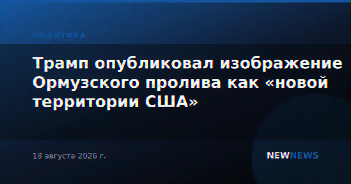 Трамп опубликовал изображение Ормузского пролива как «новой территории США»