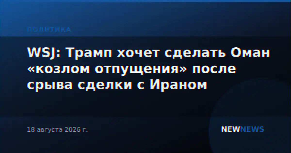 WSJ: Трамп хочет сделать Оман «козлом отпущения» после срыва сделки с Ираном