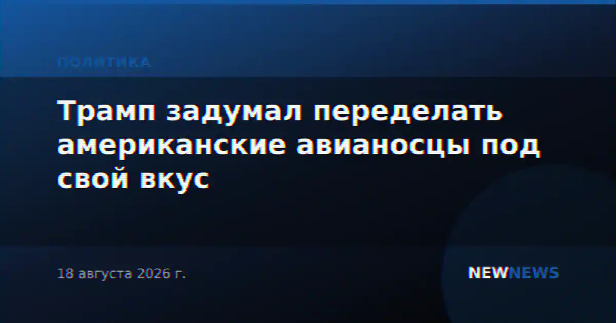 Трамп задумал переделать американские авианосцы под свой вкус