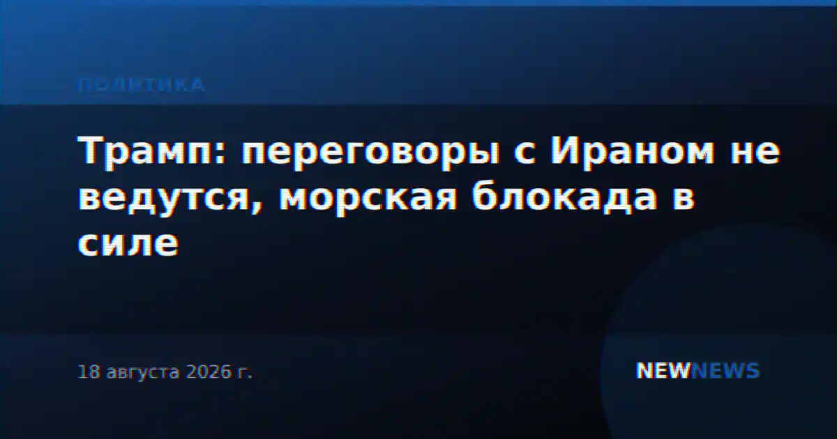 Трамп: переговоры с Ираном не ведутся, морская блокада в силе