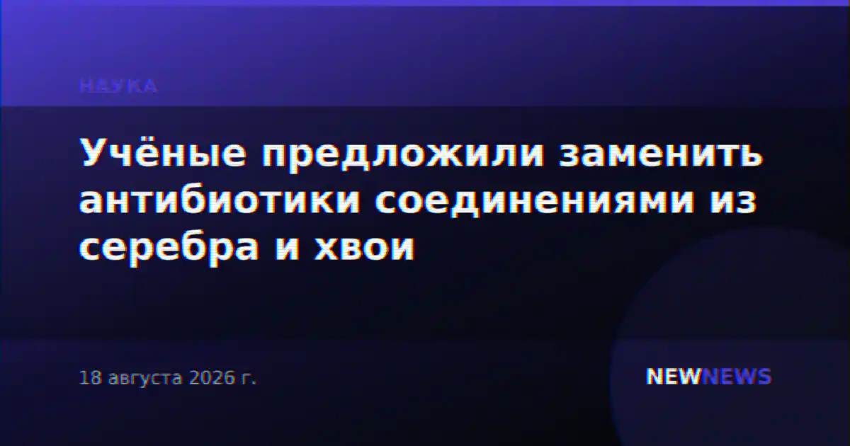 Учёные предложили заменить антибиотики соединениями из серебра и хвои