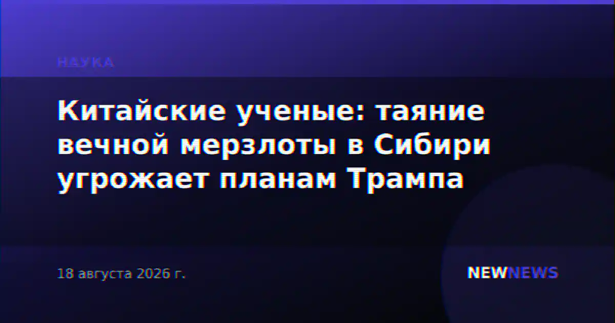Китайские ученые: таяние вечной мерзлоты в Сибири угрожает планам Трампа