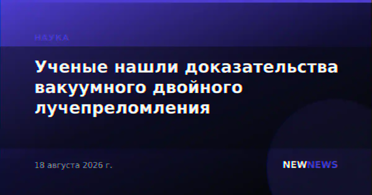 Ученые нашли доказательства вакуумного двойного лучепреломления