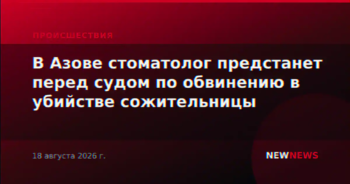 В Азове стоматолог предстанет перед судом по обвинению в убийстве сожительницы