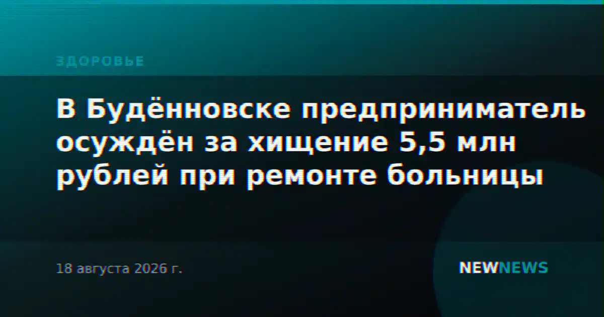 В Будённовске предприниматель осуждён за хищение 5,5 млн рублей при ремонте больницы
